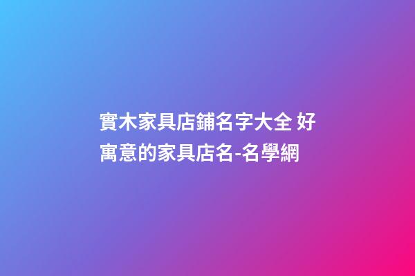 實木家具店鋪名字大全 好寓意的家具店名-名學網-第1張-店鋪起名-玄機派